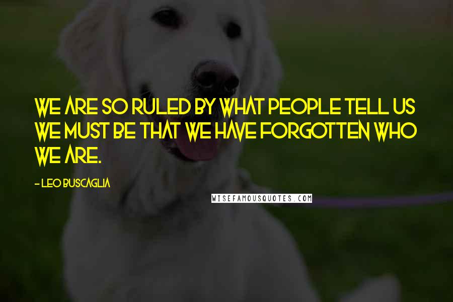 Leo Buscaglia Quotes: We are so ruled by what people tell us we must be that we have forgotten who we are.