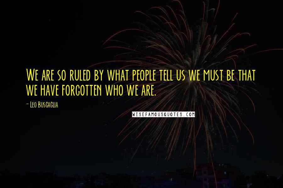 Leo Buscaglia Quotes: We are so ruled by what people tell us we must be that we have forgotten who we are.