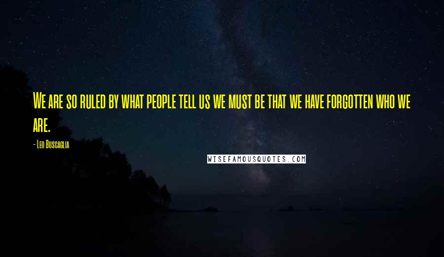 Leo Buscaglia Quotes: We are so ruled by what people tell us we must be that we have forgotten who we are.