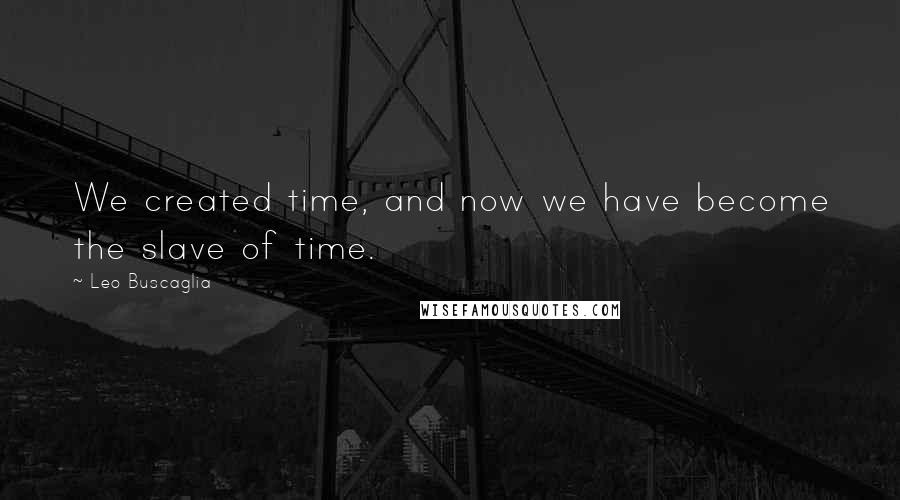 Leo Buscaglia Quotes: We created time, and now we have become the slave of time.