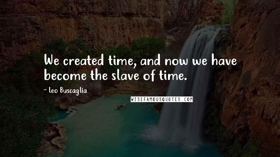 Leo Buscaglia Quotes: We created time, and now we have become the slave of time.