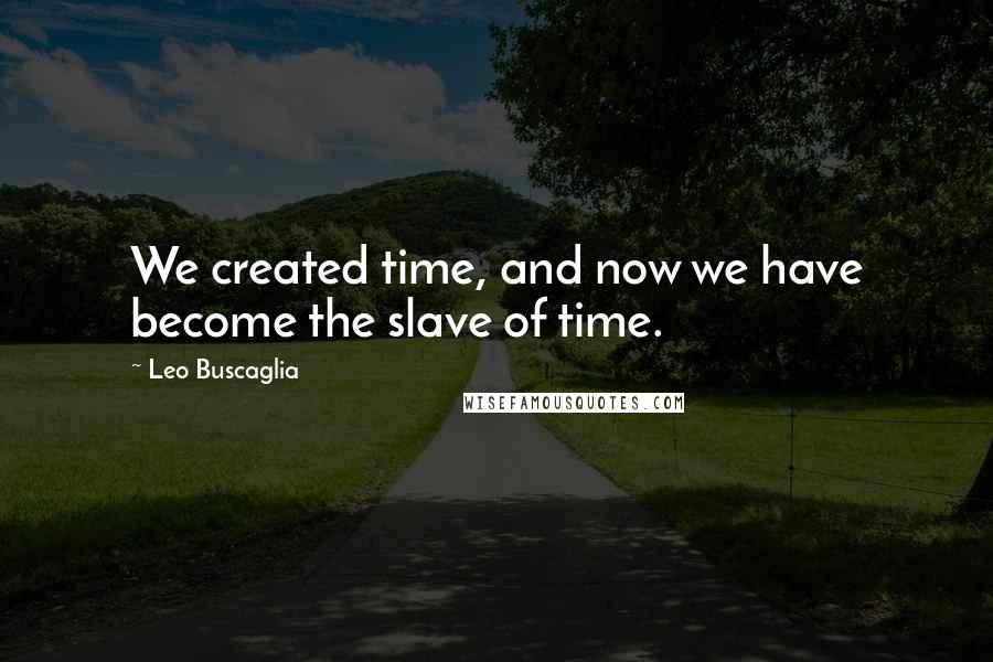 Leo Buscaglia Quotes: We created time, and now we have become the slave of time.