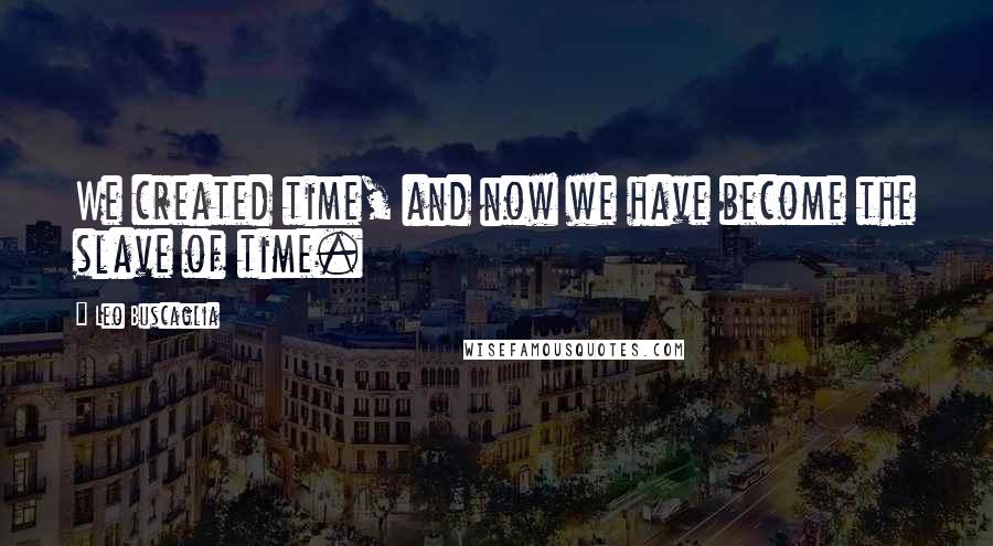 Leo Buscaglia Quotes: We created time, and now we have become the slave of time.