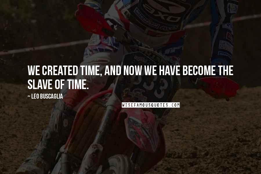 Leo Buscaglia Quotes: We created time, and now we have become the slave of time.