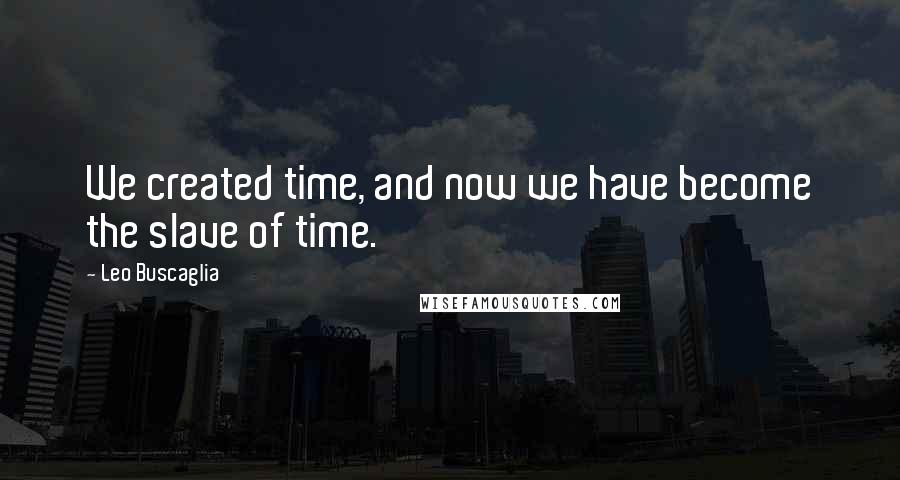 Leo Buscaglia Quotes: We created time, and now we have become the slave of time.