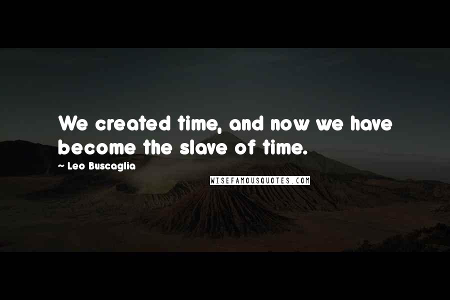 Leo Buscaglia Quotes: We created time, and now we have become the slave of time.