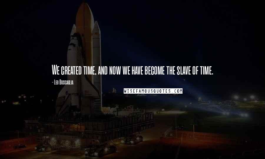 Leo Buscaglia Quotes: We created time, and now we have become the slave of time.