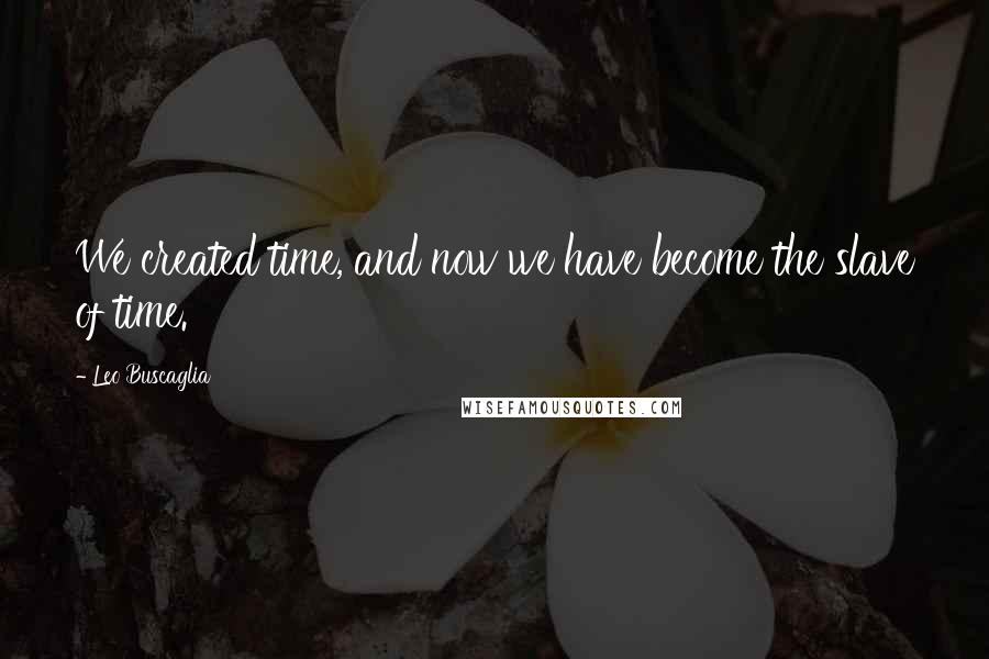 Leo Buscaglia Quotes: We created time, and now we have become the slave of time.