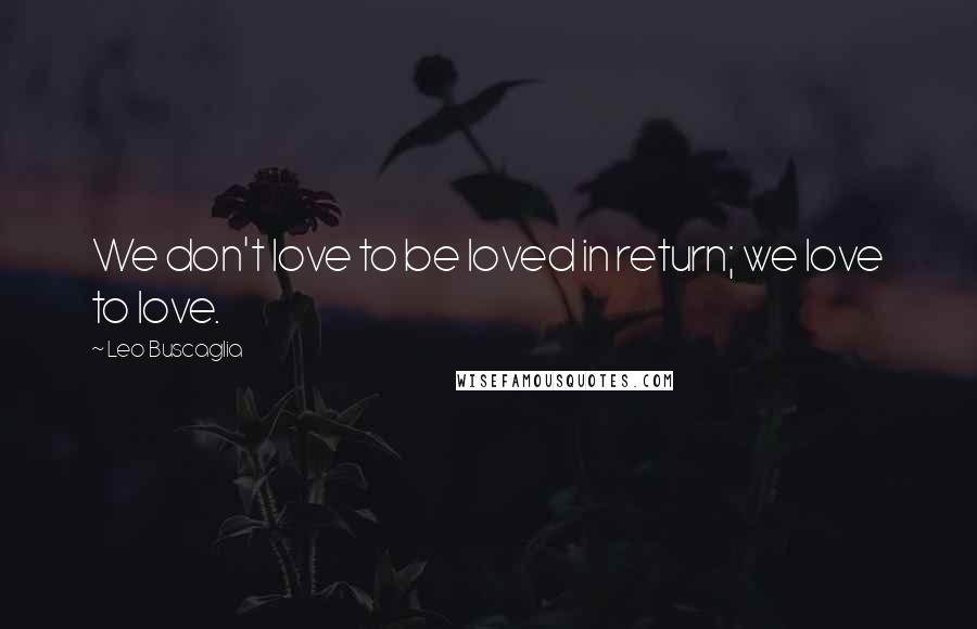 Leo Buscaglia Quotes: We don't love to be loved in return; we love to love.