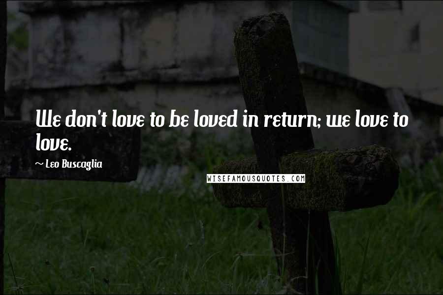 Leo Buscaglia Quotes: We don't love to be loved in return; we love to love.