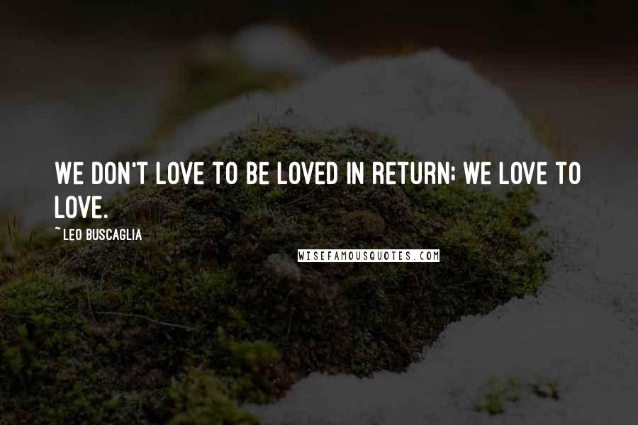 Leo Buscaglia Quotes: We don't love to be loved in return; we love to love.