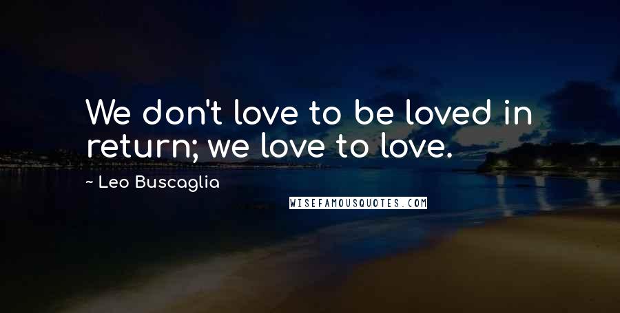 Leo Buscaglia Quotes: We don't love to be loved in return; we love to love.