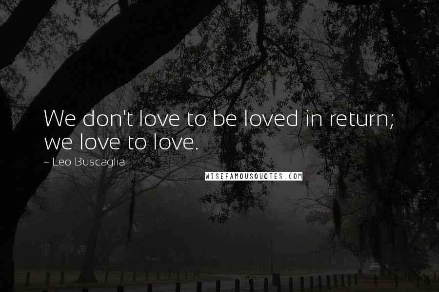 Leo Buscaglia Quotes: We don't love to be loved in return; we love to love.