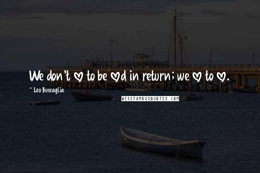 Leo Buscaglia Quotes: We don't love to be loved in return; we love to love.