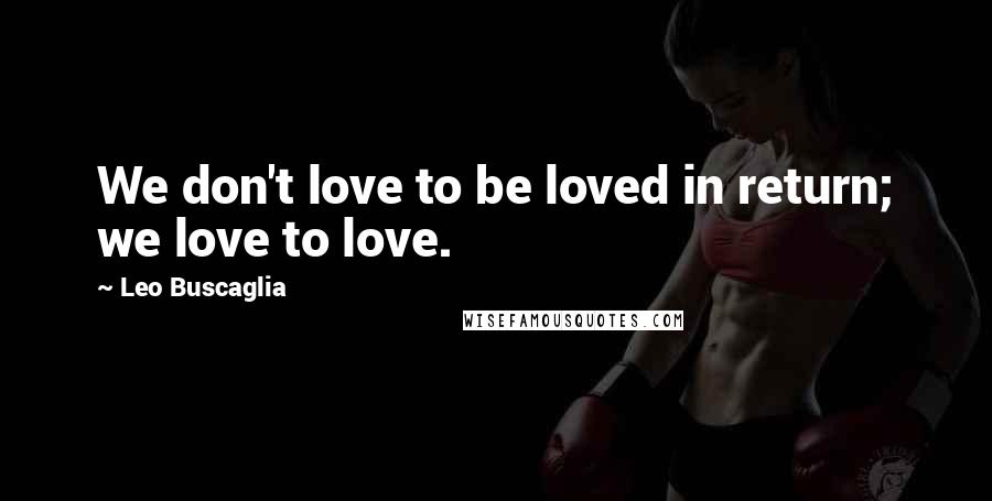 Leo Buscaglia Quotes: We don't love to be loved in return; we love to love.