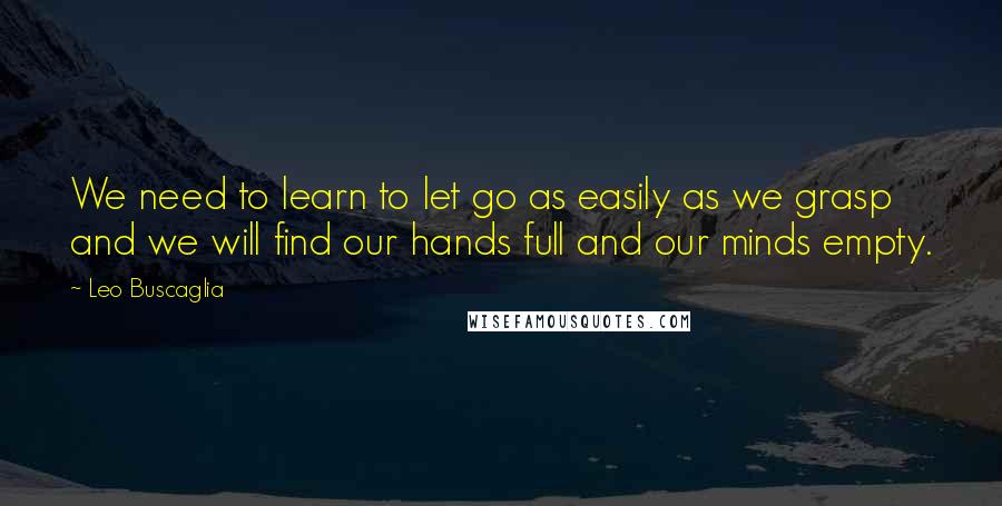 Leo Buscaglia Quotes: We need to learn to let go as easily as we grasp and we will find our hands full and our minds empty.