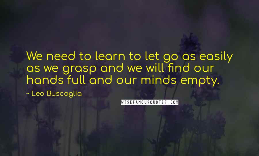Leo Buscaglia Quotes: We need to learn to let go as easily as we grasp and we will find our hands full and our minds empty.