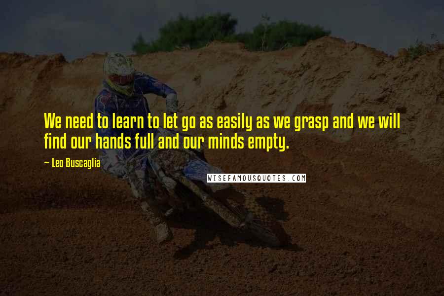 Leo Buscaglia Quotes: We need to learn to let go as easily as we grasp and we will find our hands full and our minds empty.