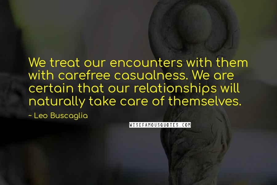 Leo Buscaglia Quotes: We treat our encounters with them with carefree casualness. We are certain that our relationships will naturally take care of themselves.