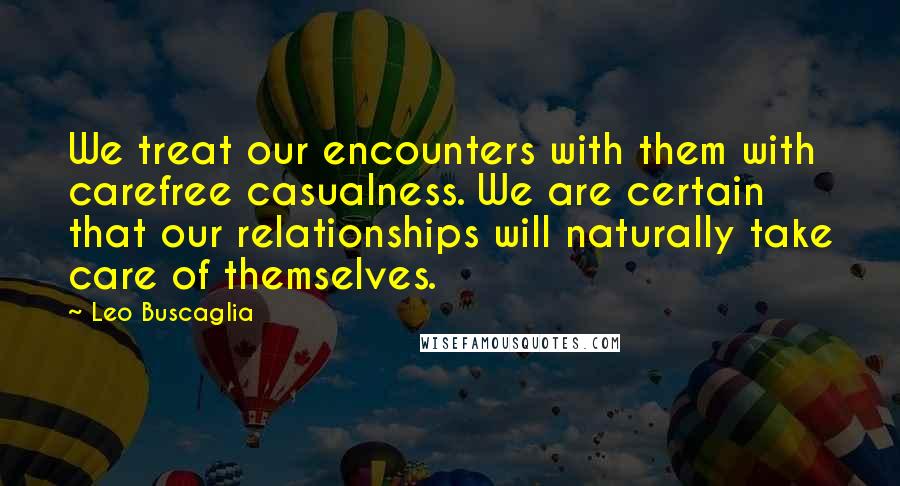 Leo Buscaglia Quotes: We treat our encounters with them with carefree casualness. We are certain that our relationships will naturally take care of themselves.