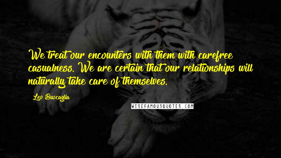 Leo Buscaglia Quotes: We treat our encounters with them with carefree casualness. We are certain that our relationships will naturally take care of themselves.