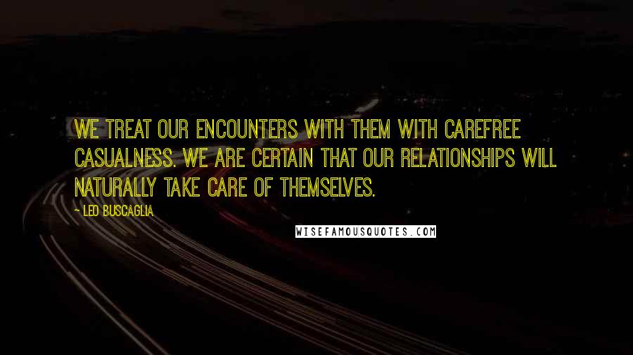 Leo Buscaglia Quotes: We treat our encounters with them with carefree casualness. We are certain that our relationships will naturally take care of themselves.