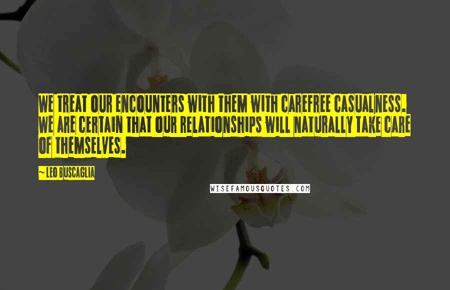 Leo Buscaglia Quotes: We treat our encounters with them with carefree casualness. We are certain that our relationships will naturally take care of themselves.