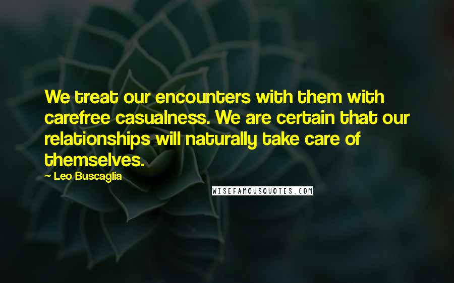 Leo Buscaglia Quotes: We treat our encounters with them with carefree casualness. We are certain that our relationships will naturally take care of themselves.