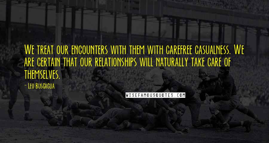 Leo Buscaglia Quotes: We treat our encounters with them with carefree casualness. We are certain that our relationships will naturally take care of themselves.