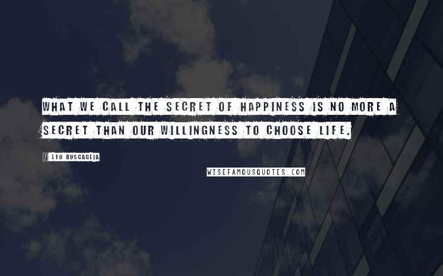 Leo Buscaglia Quotes: What we call the secret of happiness is no more a secret than our willingness to choose life.