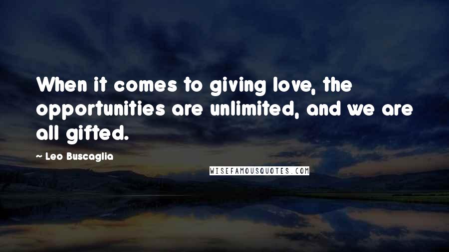 Leo Buscaglia Quotes: When it comes to giving love, the opportunities are unlimited, and we are all gifted.