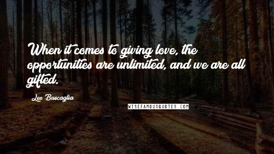 Leo Buscaglia Quotes: When it comes to giving love, the opportunities are unlimited, and we are all gifted.