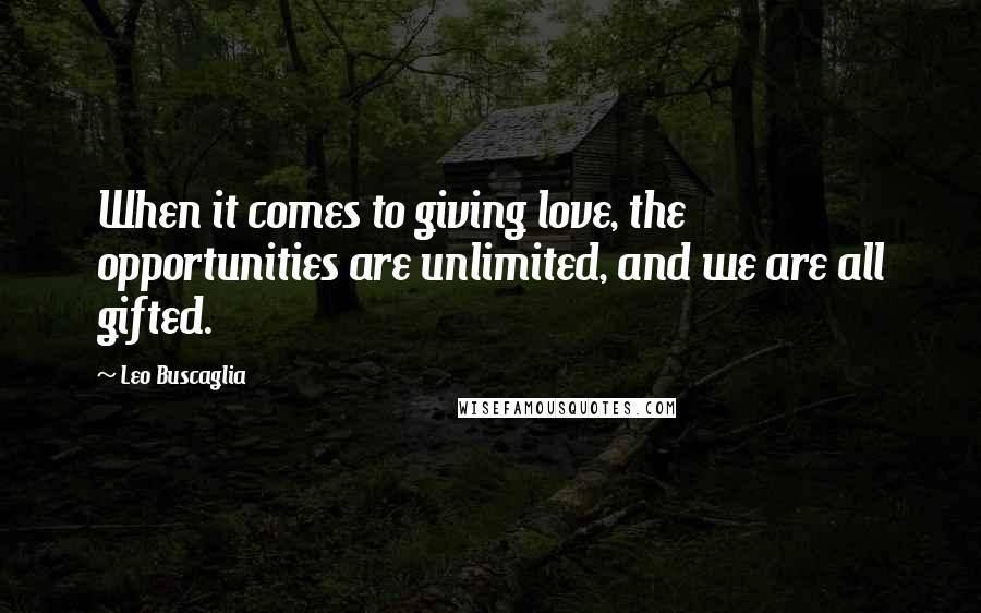 Leo Buscaglia Quotes: When it comes to giving love, the opportunities are unlimited, and we are all gifted.