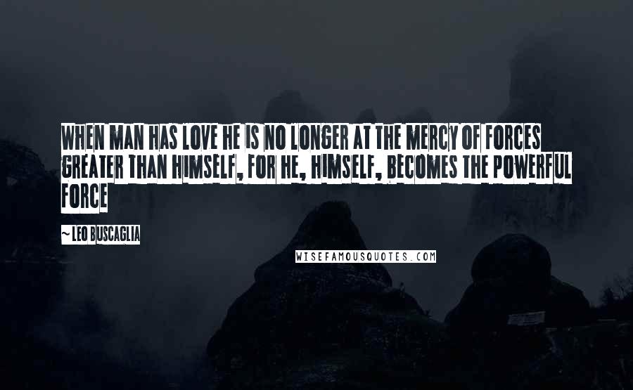 Leo Buscaglia Quotes: When man has love he is no longer at the mercy of forces greater than himself, for he, himself, becomes the powerful force