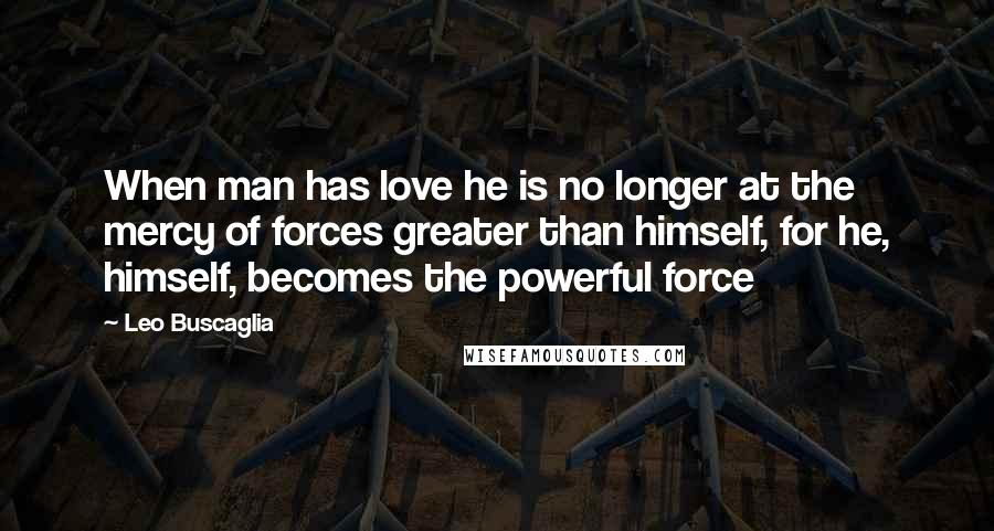 Leo Buscaglia Quotes: When man has love he is no longer at the mercy of forces greater than himself, for he, himself, becomes the powerful force