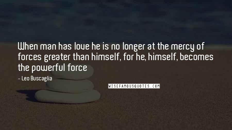 Leo Buscaglia Quotes: When man has love he is no longer at the mercy of forces greater than himself, for he, himself, becomes the powerful force