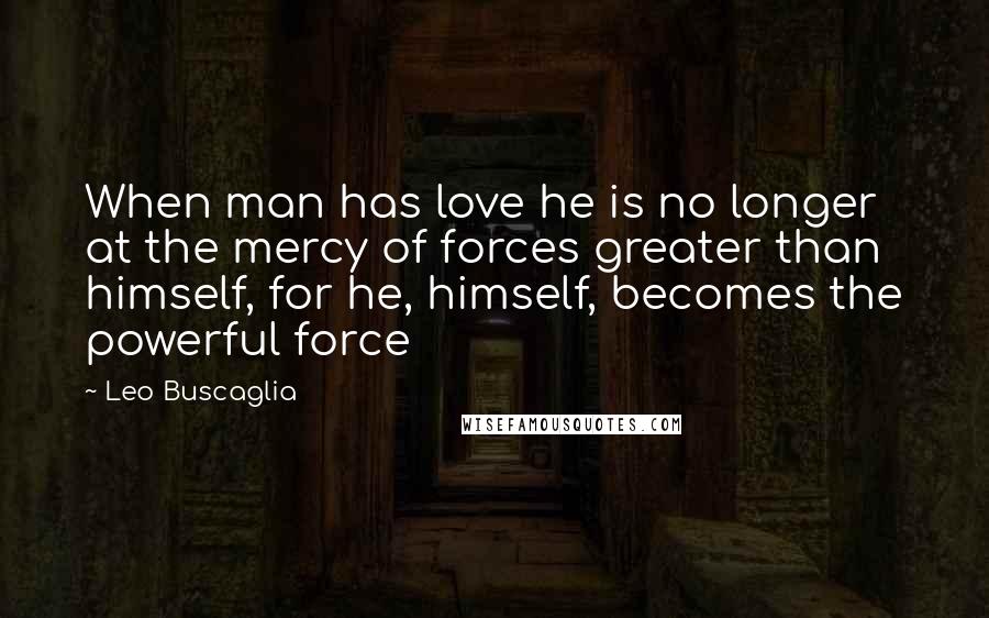 Leo Buscaglia Quotes: When man has love he is no longer at the mercy of forces greater than himself, for he, himself, becomes the powerful force