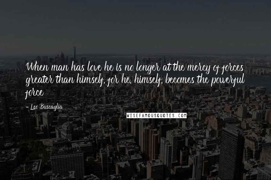 Leo Buscaglia Quotes: When man has love he is no longer at the mercy of forces greater than himself, for he, himself, becomes the powerful force