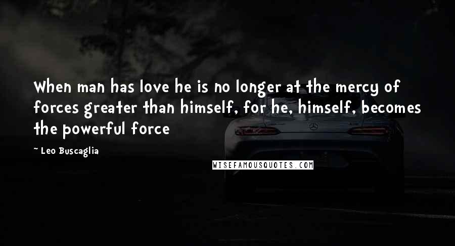 Leo Buscaglia Quotes: When man has love he is no longer at the mercy of forces greater than himself, for he, himself, becomes the powerful force