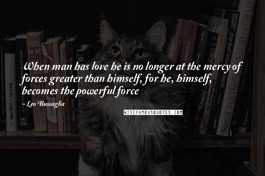 Leo Buscaglia Quotes: When man has love he is no longer at the mercy of forces greater than himself, for he, himself, becomes the powerful force