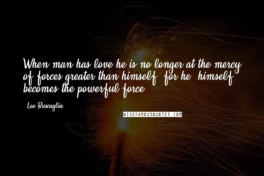 Leo Buscaglia Quotes: When man has love he is no longer at the mercy of forces greater than himself, for he, himself, becomes the powerful force