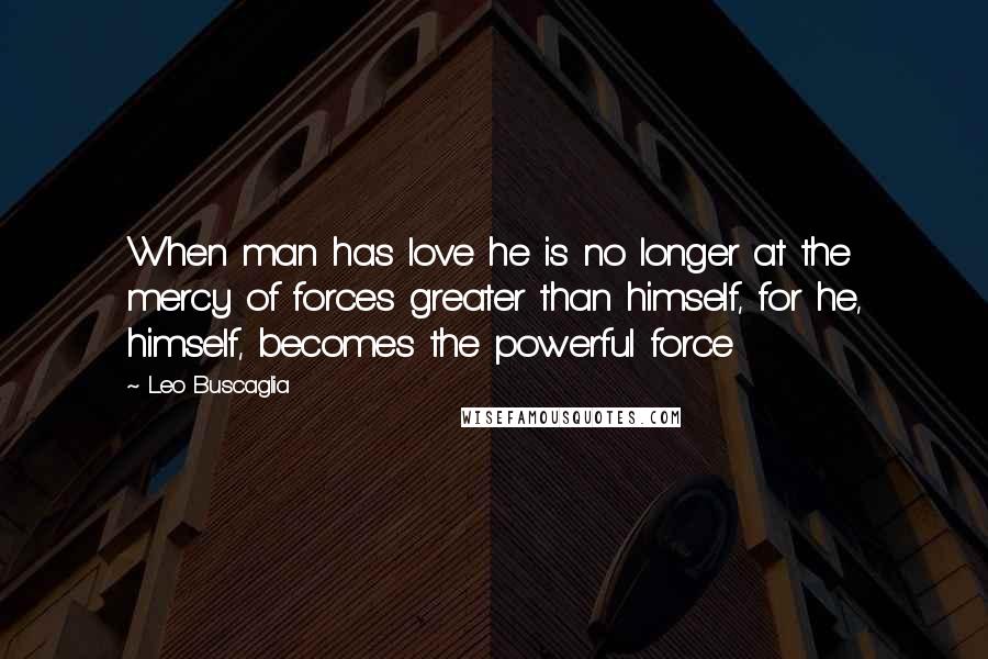 Leo Buscaglia Quotes: When man has love he is no longer at the mercy of forces greater than himself, for he, himself, becomes the powerful force