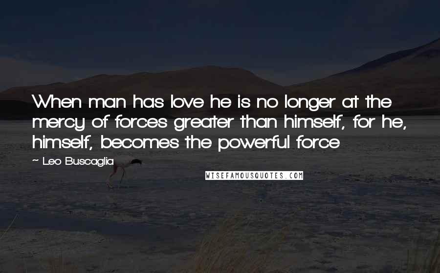 Leo Buscaglia Quotes: When man has love he is no longer at the mercy of forces greater than himself, for he, himself, becomes the powerful force