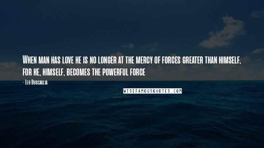Leo Buscaglia Quotes: When man has love he is no longer at the mercy of forces greater than himself, for he, himself, becomes the powerful force