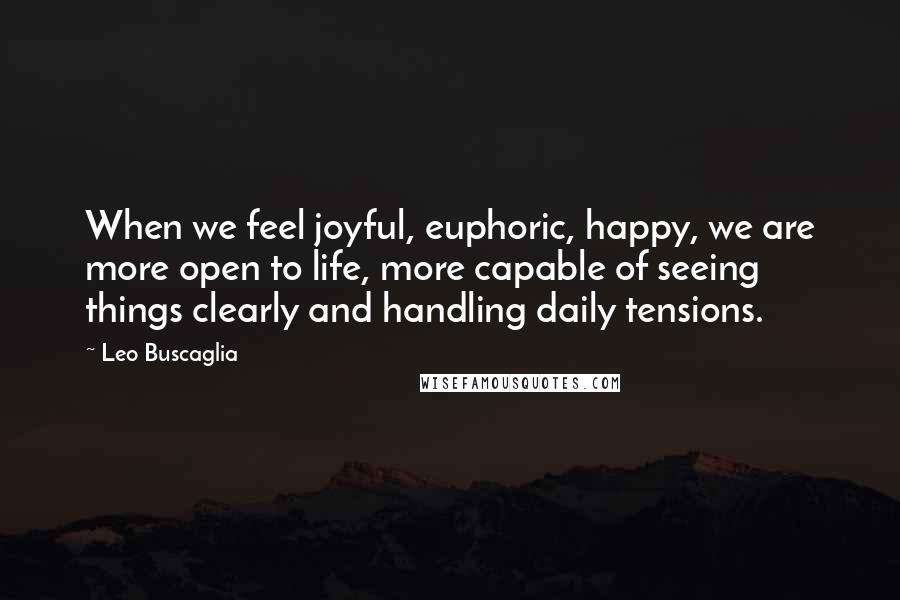 Leo Buscaglia Quotes: When we feel joyful, euphoric, happy, we are more open to life, more capable of seeing things clearly and handling daily tensions.