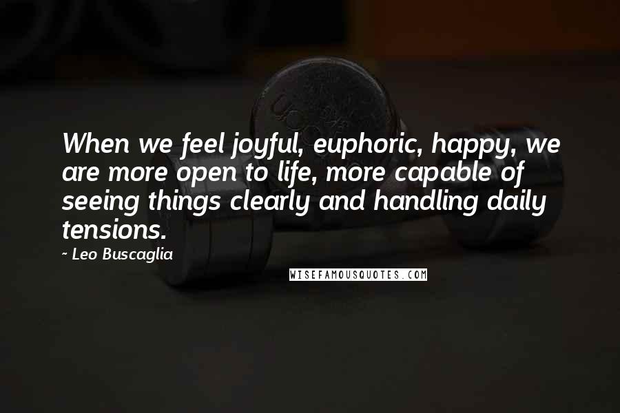 Leo Buscaglia Quotes: When we feel joyful, euphoric, happy, we are more open to life, more capable of seeing things clearly and handling daily tensions.