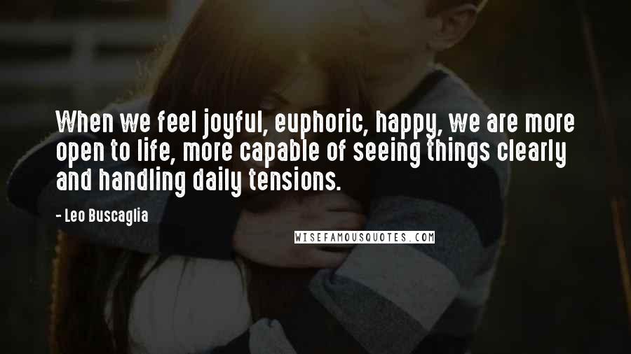 Leo Buscaglia Quotes: When we feel joyful, euphoric, happy, we are more open to life, more capable of seeing things clearly and handling daily tensions.