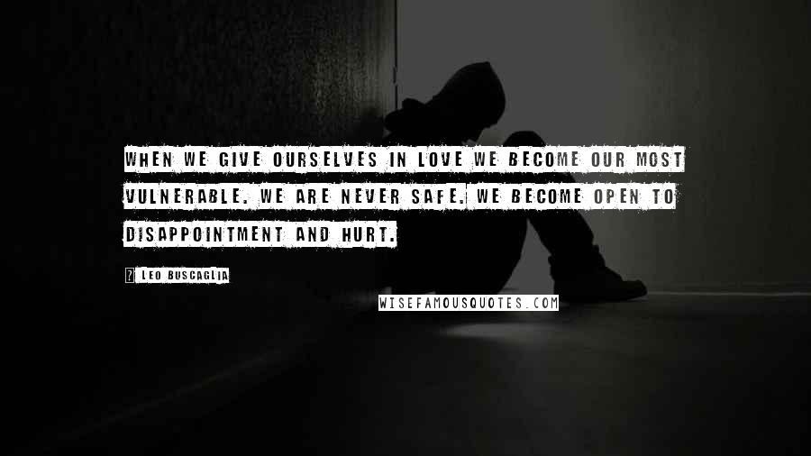 Leo Buscaglia Quotes: When we give ourselves in love we become our most vulnerable. We are never safe. We become open to disappointment and hurt.