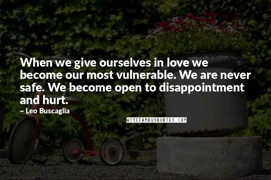 Leo Buscaglia Quotes: When we give ourselves in love we become our most vulnerable. We are never safe. We become open to disappointment and hurt.