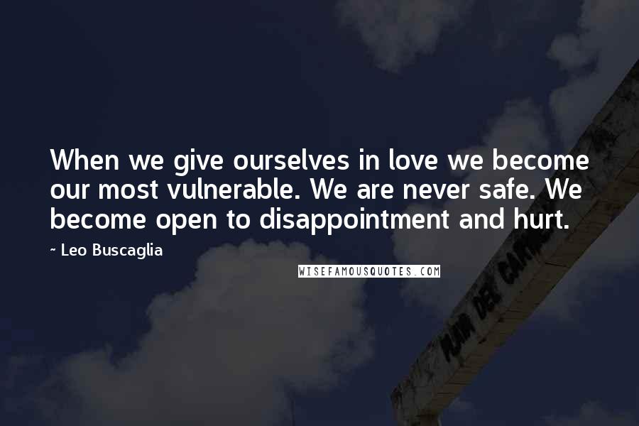 Leo Buscaglia Quotes: When we give ourselves in love we become our most vulnerable. We are never safe. We become open to disappointment and hurt.